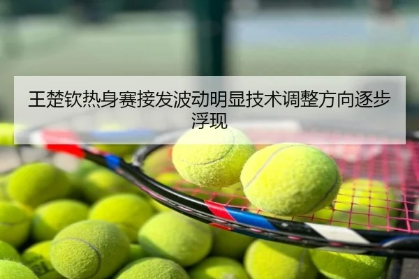 王楚钦热身赛接发波动明显技术调整方向逐步浮现